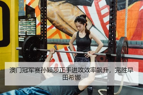 澳门冠军赛孙颖莎正手进攻效率飙升，完胜早田希娜